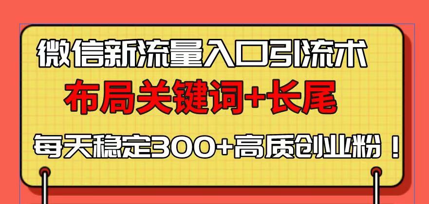 微信引流新玩法，巧用关键词与长尾布局，每天稳获300+高质量创业f！-jgbk极光智库